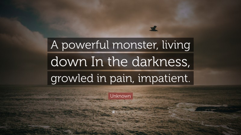 Unknown Quote: “A powerful monster, living down In the darkness, growled in pain, impatient.”