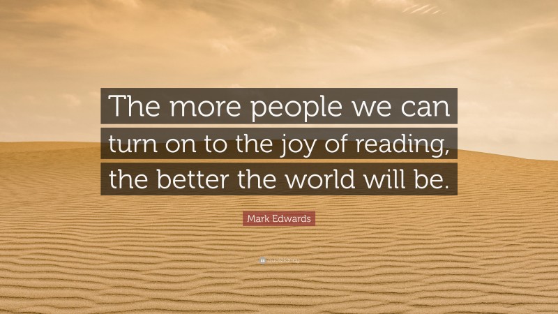 Mark Edwards Quote: “The more people we can turn on to the joy of reading, the better the world will be.”