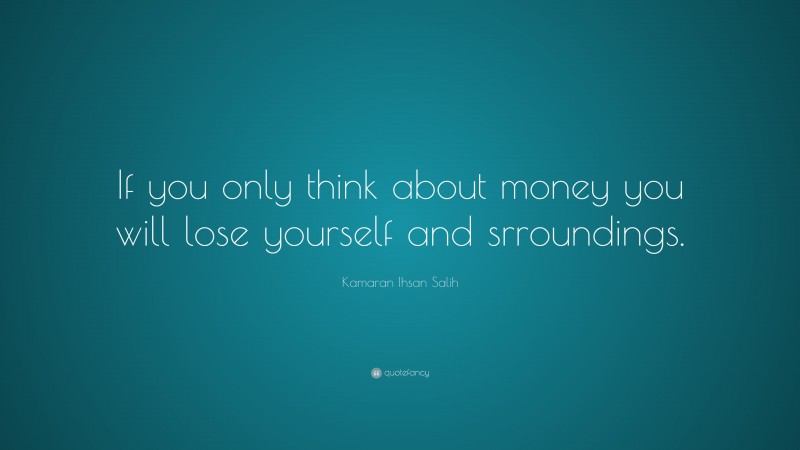 Kamaran Ihsan Salih Quote: “If you only think about money you will lose yourself and srroundings.”