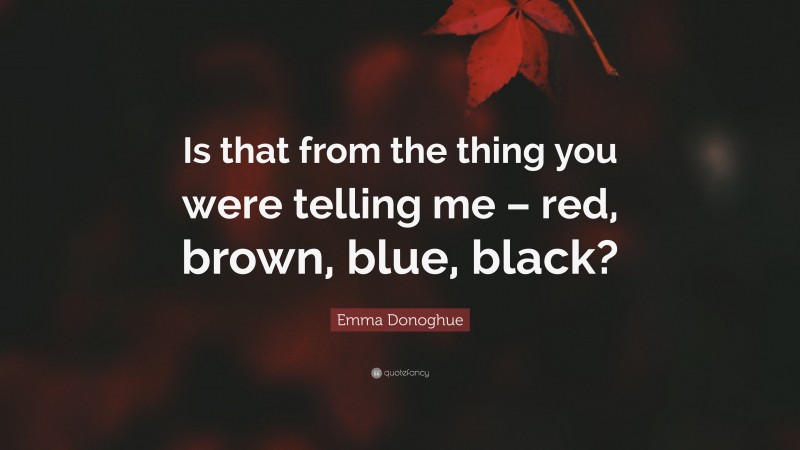 Emma Donoghue Quote: “Is that from the thing you were telling me – red, brown, blue, black?”