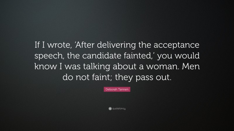 Deborah Tannen Quote: “If I wrote, ‘After delivering the acceptance speech, the candidate fainted,’ you would know I was talking about a woman. Men do not faint; they pass out.”
