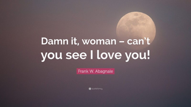 Frank W. Abagnale Quote: “Damn it, woman – can’t you see I love you!”