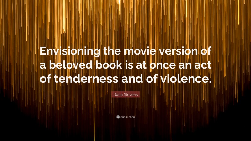 Dana Stevens Quote: “Envisioning the movie version of a beloved book is at once an act of tenderness and of violence.”