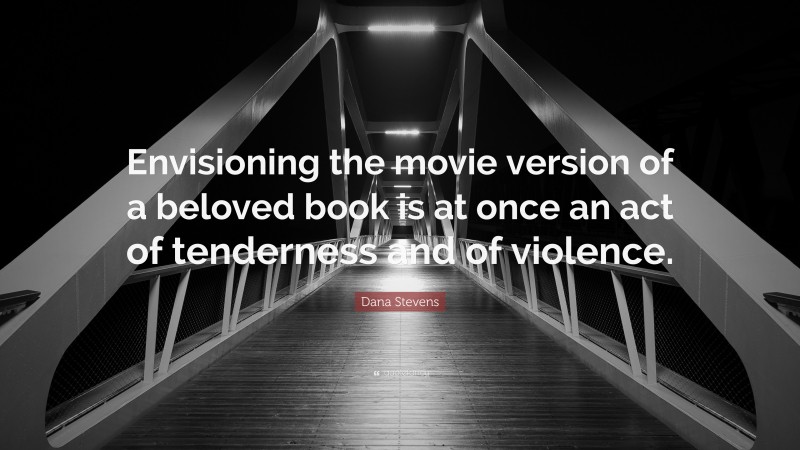 Dana Stevens Quote: “Envisioning the movie version of a beloved book is at once an act of tenderness and of violence.”