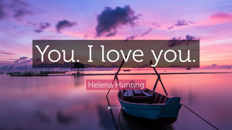 Helena Hunting Quote: “You. I love you.”