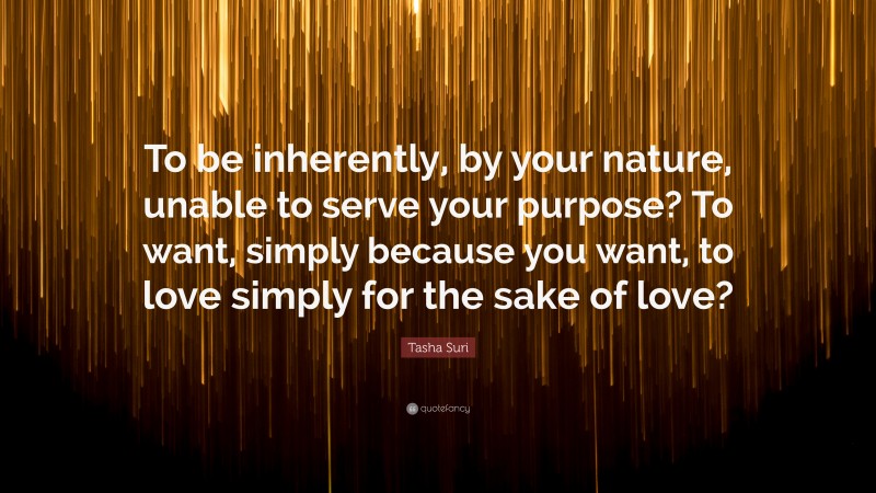 Tasha Suri Quote: “To be inherently, by your nature, unable to serve your purpose? To want, simply because you want, to love simply for the sake of love?”