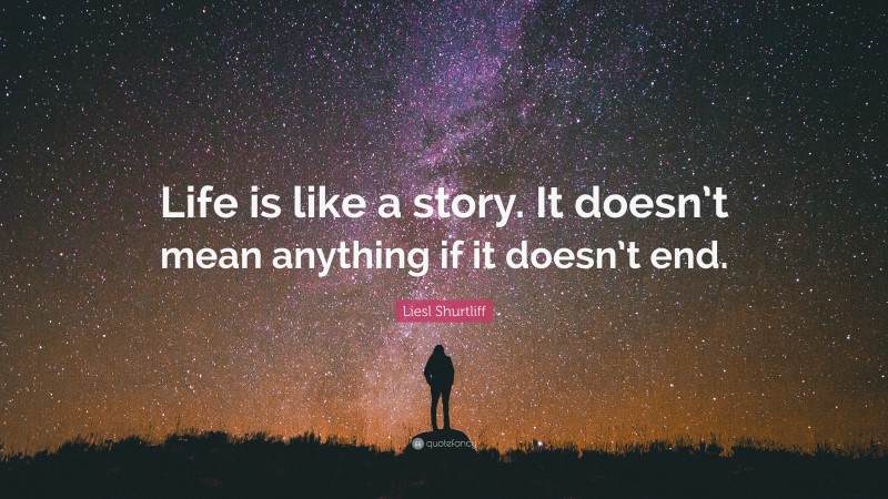 Liesl Shurtliff Quote: “Life is like a story. It doesn’t mean anything if it doesn’t end.”