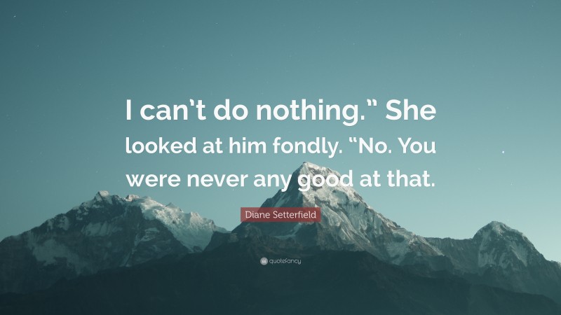 Diane Setterfield Quote: “I can’t do nothing.” She looked at him fondly. “No. You were never any good at that.”