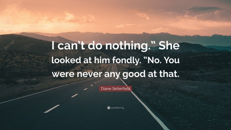 Diane Setterfield Quote: “I can’t do nothing.” She looked at him fondly. “No. You were never any good at that.”