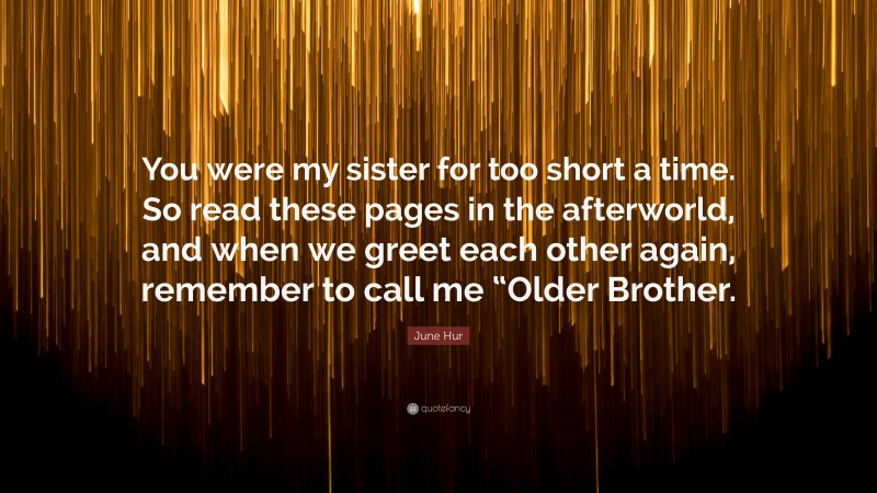 June Hur Quote: “You were my sister for too short a time. So read these pages in the afterworld, and when we greet each other again, remember to call me “Older Brother.”