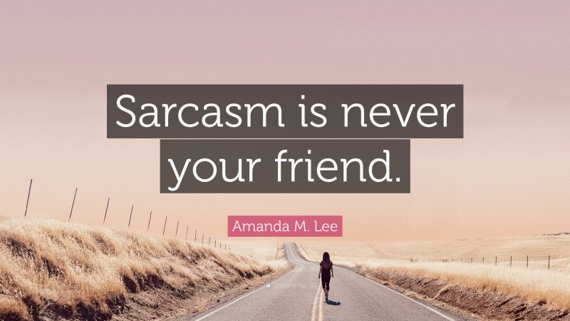 Amanda M. Lee Quote: “Sarcasm is never your friend.”
