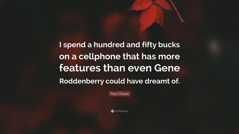 Paul Cleave Quote: “I spend a hundred and fifty bucks on a cellphone that has more features than even Gene Roddenberry could have dreamt of.”