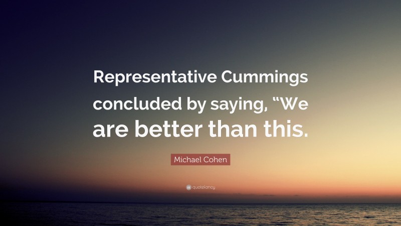 Michael Cohen Quote: “Representative Cummings concluded by saying, “We are better than this.”