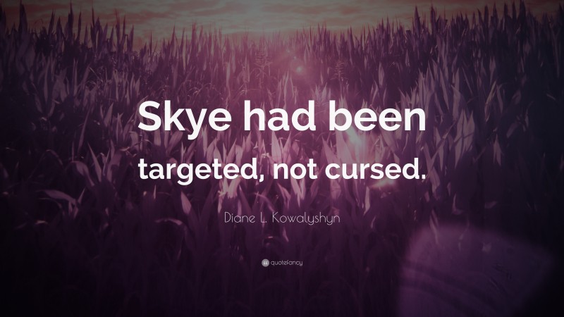 Diane L. Kowalyshyn Quote: “Skye had been targeted, not cursed.”