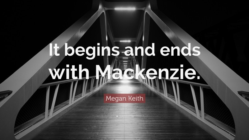 Megan Keith Quote: “It begins and ends with Mackenzie.”