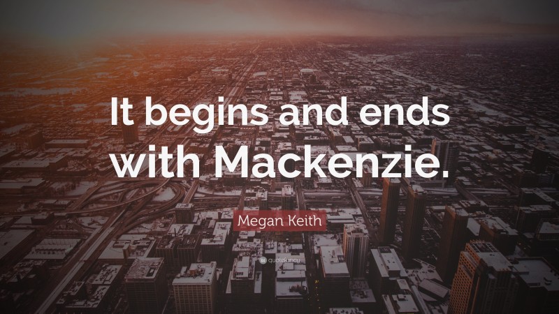 Megan Keith Quote: “It begins and ends with Mackenzie.”
