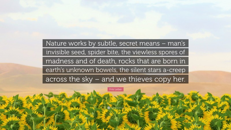 Fritz Leiber Quote: “Nature works by subtle, secret means – man’s invisible seed, spider bite, the viewless spores of madness and of death, rocks that are born in earth’s unknown bowels, the silent stars a-creep across the sky – and we thieves copy her.”