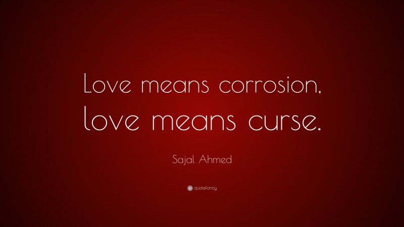 Sajal Ahmed Quote: “Love means corrosion, love means curse.”