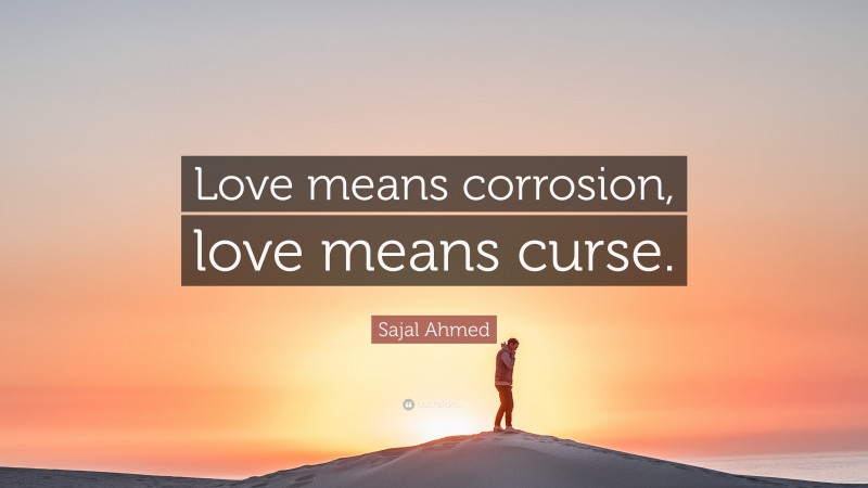 Sajal Ahmed Quote: “Love means corrosion, love means curse.”
