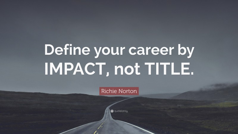 Richie Norton Quote: “Define your career by IMPACT, not TITLE.”