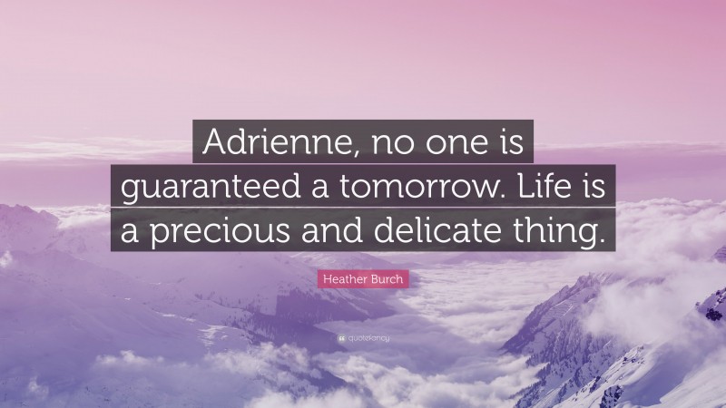Heather Burch Quote: “Adrienne, no one is guaranteed a tomorrow. Life is a precious and delicate thing.”