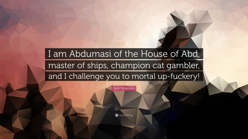 Seth Dickinson Quote: “I am Abdumasi of the House of Abd, master of ships, champion cat gambler, and I challenge you to mortal up-fuckery!”