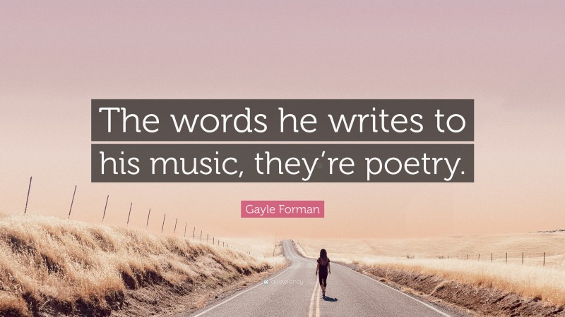 Gayle Forman Quote: “The words he writes to his music, they’re poetry.”