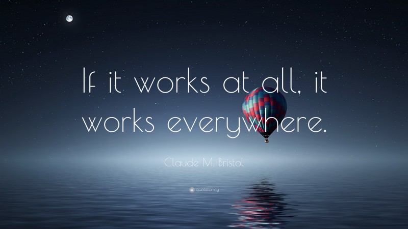 Claude M. Bristol Quote: “If it works at all, it works everywhere.”