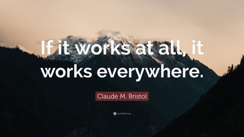 Claude M. Bristol Quote: “If it works at all, it works everywhere.”