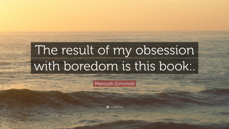 Manoush Zomorodi Quote: “The result of my obsession with boredom is this book:.”