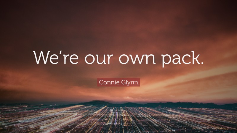 Connie Glynn Quote: “We’re our own pack.”