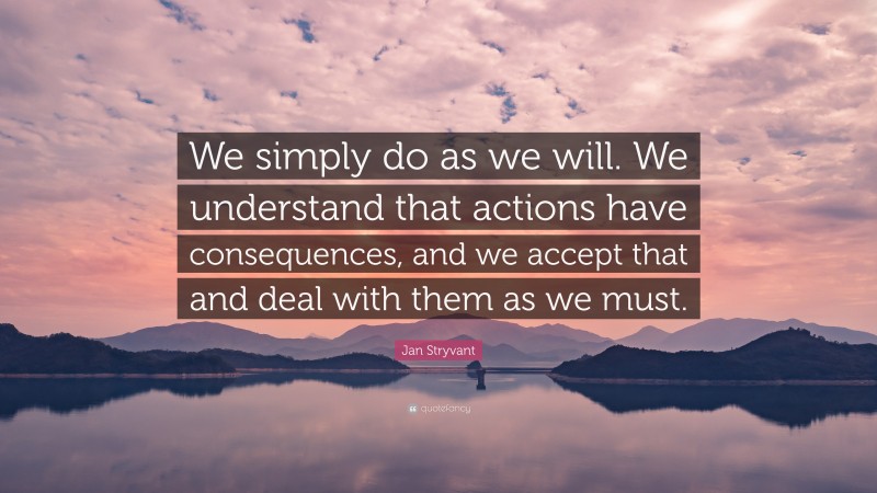 Jan Stryvant Quote: “We simply do as we will. We understand that actions have consequences, and we accept that and deal with them as we must.”