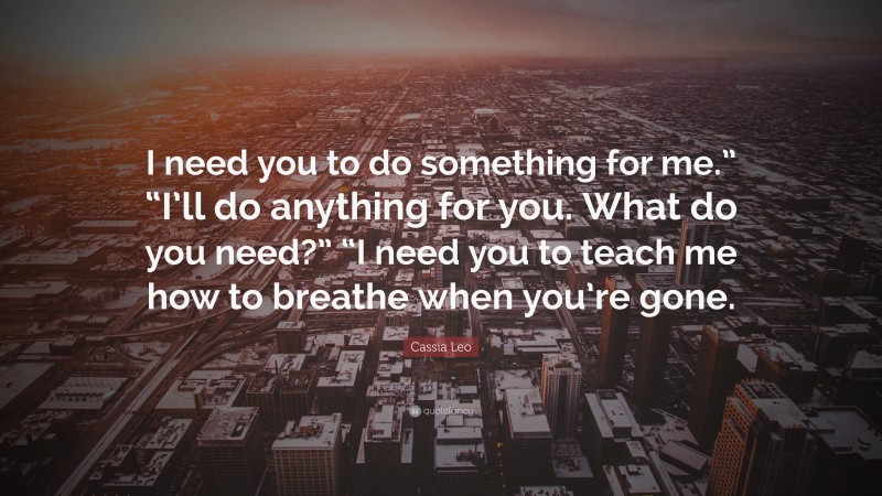 Cassia Leo Quote: “I need you to do something for me.” “I’ll do anything for you. What do you need?” “I need you to teach me how to breathe when you’re gone.”
