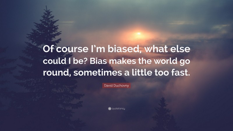 David Duchovny Quote: “Of course I’m biased, what else could I be? Bias makes the world go round, sometimes a little too fast.”