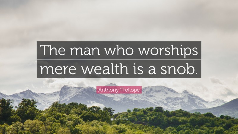 Anthony Trollope Quote: “The man who worships mere wealth is a snob.”