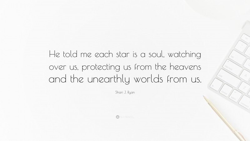 Shari J. Ryan Quote: “He told me each star is a soul, watching over us, protecting us from the heavens and the unearthly worlds from us.”