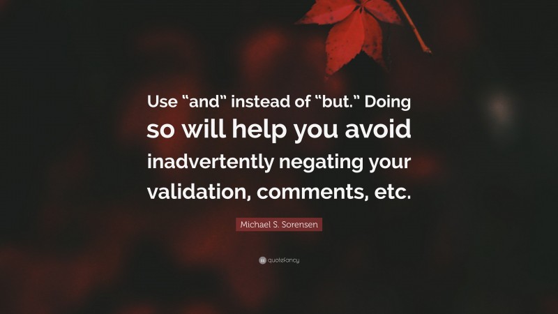 Michael S. Sorensen Quote: “Use “and” instead of “but.” Doing so will help you avoid inadvertently negating your validation, comments, etc.”