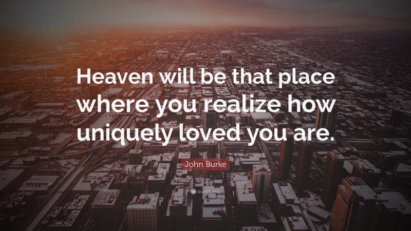 John Burke Quote: “Heaven will be that place where you realize how uniquely loved you are.”