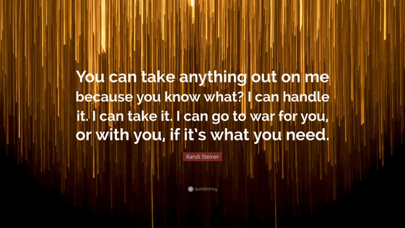 Kandi Steiner Quote: “You can take anything out on me because you know what? I can handle it. I can take it. I can go to war for you, or with you, if it’s what you need.”