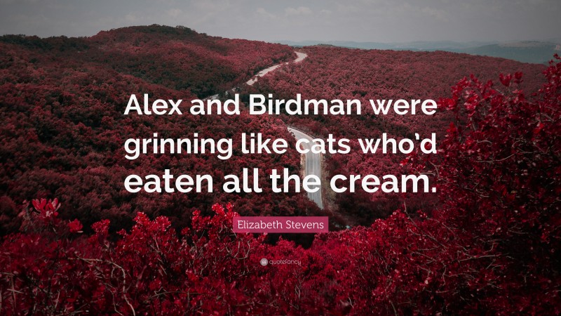Elizabeth Stevens Quote: “Alex and Birdman were grinning like cats who’d eaten all the cream.”
