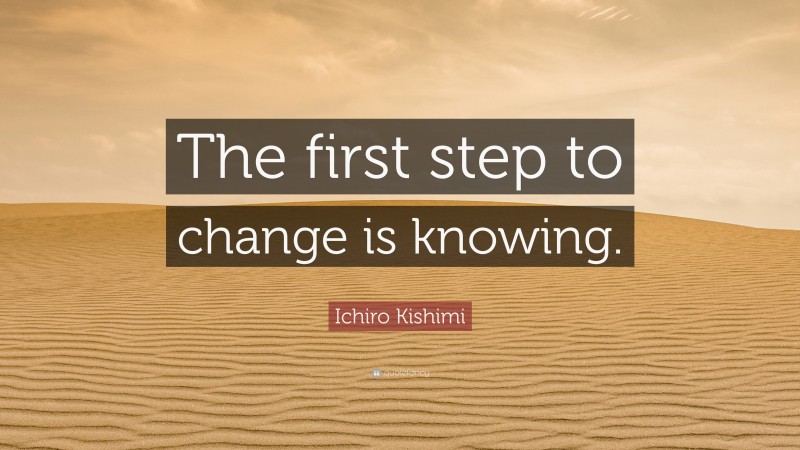 Ichiro Kishimi Quote: “The first step to change is knowing.”