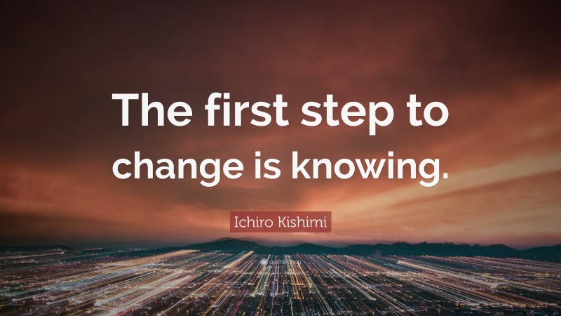 Ichiro Kishimi Quote: “The first step to change is knowing.”