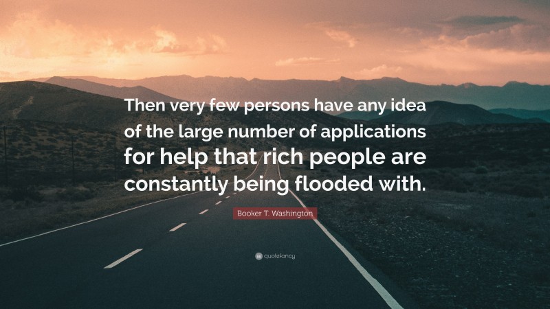 Booker T. Washington Quote: “Then very few persons have any idea of the large number of applications for help that rich people are constantly being flooded with.”