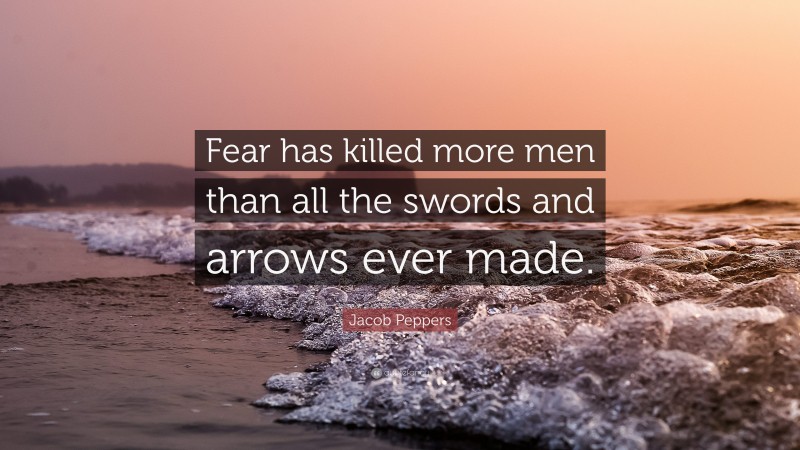 Jacob Peppers Quote: “Fear has killed more men than all the swords and arrows ever made.”