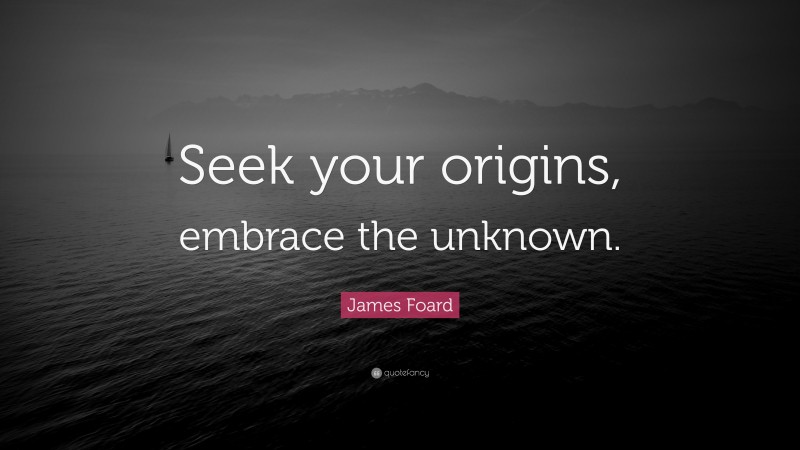 James Foard Quote: “Seek your origins, embrace the unknown.”