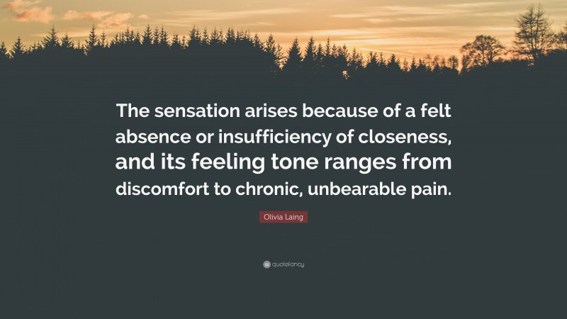 Olivia Laing Quote: “The sensation arises because of a felt absence or insufficiency of closeness, and its feeling tone ranges from discomfort to chronic, unbearable pain.”