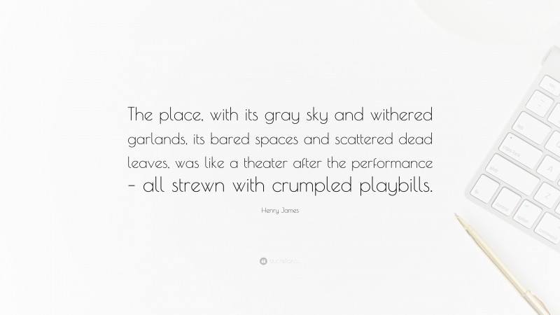 Henry James Quote: “The place, with its gray sky and withered garlands, its bared spaces and scattered dead leaves, was like a theater after the performance – all strewn with crumpled playbills.”