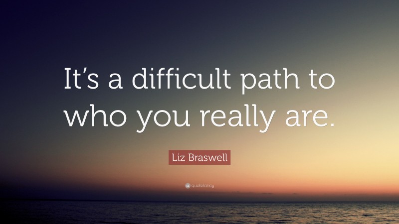 Liz Braswell Quote: “It’s a difficult path to who you really are.”