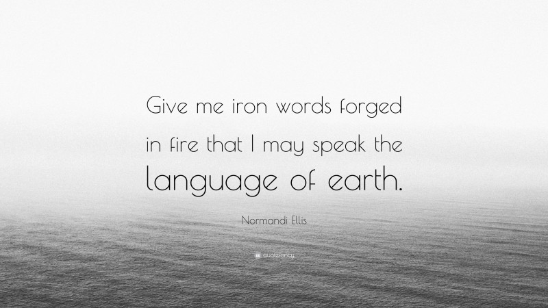 Normandi Ellis Quote: “Give me iron words forged in fire that I may speak the language of earth.”