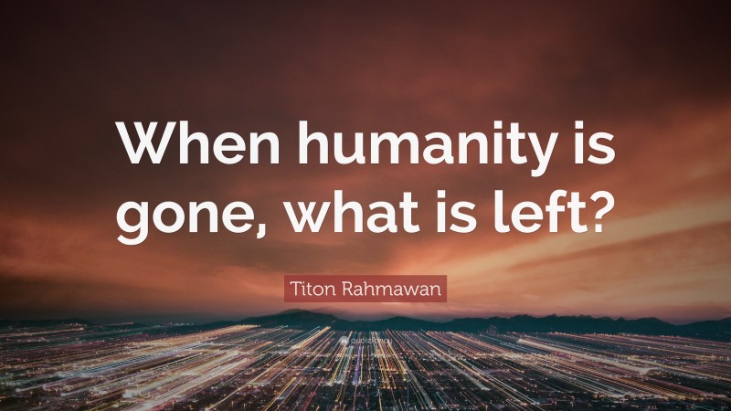 Titon Rahmawan Quote: “When humanity is gone, what is left?”